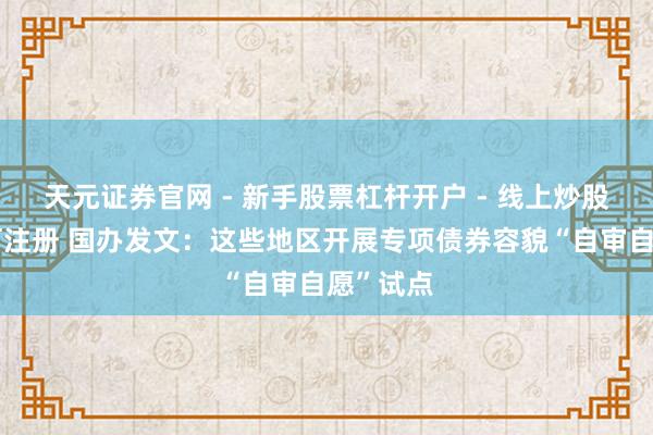 天元证券官网 - 新手股票杠杆开户 - 线上炒股配资如何注册 国办发文：这些地区开展专项债券容貌“自审自愿”试点