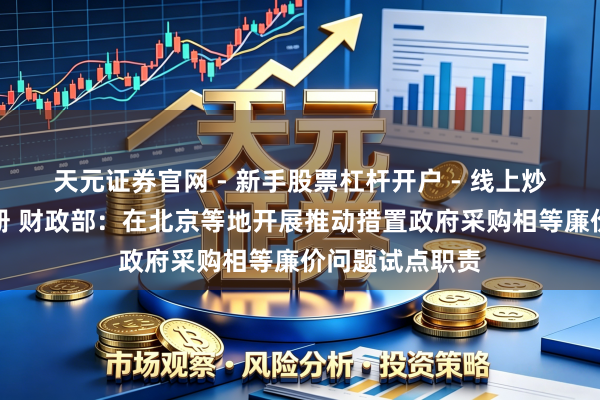 天元证券官网 - 新手股票杠杆开户 - 线上炒股配资如何注册 财政部:在北京等地开展推动措置政府采购相等廉价问题试点职责