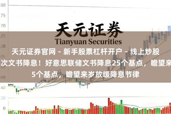 天元证券官网 - 新手股票杠杆开户 - 线上炒股配资如何注册 再次文书降息！好意思联储文书降息25个基点，瞻望来岁放缓降息节律