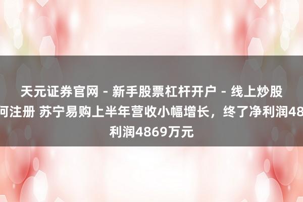 天元证券官网 - 新手股票杠杆开户 - 线上炒股配资如何注册 苏宁易购上半年营收小幅增长，终了净利润4869万元