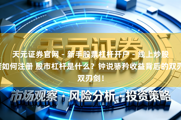 天元证券官网 - 新手股票杠杆开户 - 线上炒股配资如何注册 股市杠杆是什么?钟说骄矜收益背后的双刃剑!