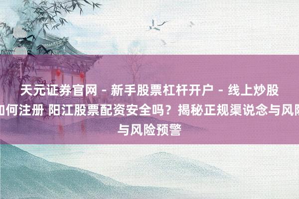 天元证券官网 - 新手股票杠杆开户 - 线上炒股配资如何注册 阳江股票配资安全吗？揭秘正规渠说念与风险预警