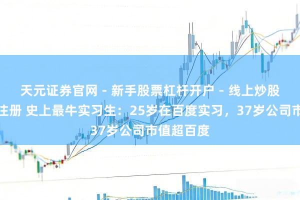 天元证券官网 - 新手股票杠杆开户 - 线上炒股配资如何注册 史上最牛实习生：25岁在百度实习，37岁公司市值超百度