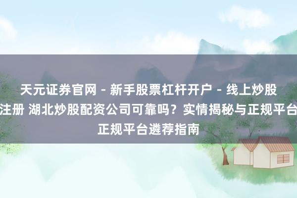 天元证券官网 - 新手股票杠杆开户 - 线上炒股配资如何注册 湖北炒股配资公司可靠吗？实情揭秘与正规平台遴荐指南