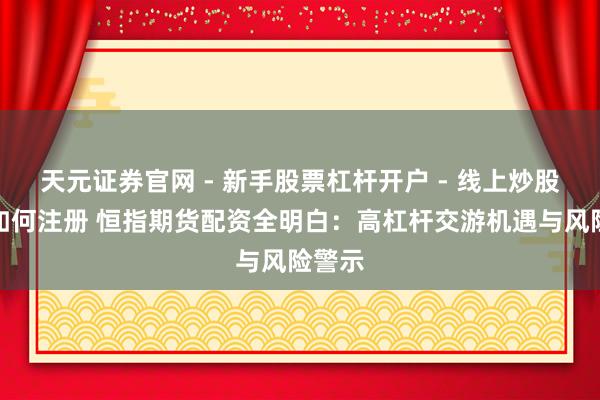 天元证券官网 - 新手股票杠杆开户 - 线上炒股配资如何注册 恒指期货配资全明白：高杠杆交游机遇与风险警示