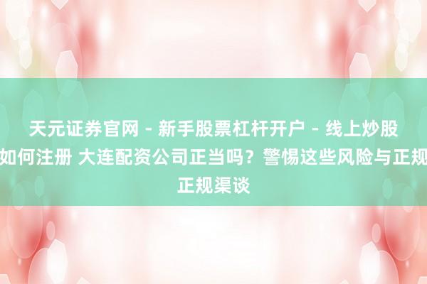天元证券官网 - 新手股票杠杆开户 - 线上炒股配资如何注册 大连配资公司正当吗？警惕这些风险与正规渠谈