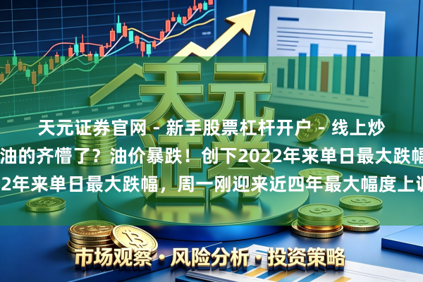 天元证券官网 - 新手股票杠杆开户 - 线上炒股配资如何注册 前天加油的齐懵了？油价暴跌！创下2022年来单日最大跌幅，周一刚迎来近四年最大幅度上调……