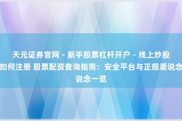 天元证券官网 - 新手股票杠杆开户 - 线上炒股配资如何注册 股票配资查询指南：安全平台与正规渠说念一览