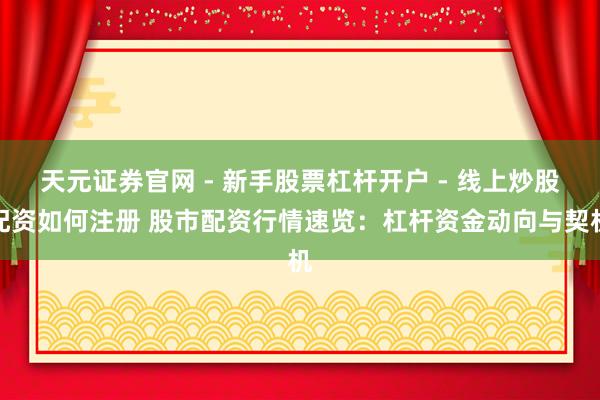 天元证券官网 - 新手股票杠杆开户 - 线上炒股配资如何注册 股市配资行情速览：杠杆资金动向与契机