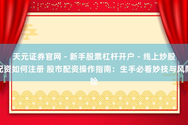 天元证券官网 - 新手股票杠杆开户 - 线上炒股配资如何注册 股市配资操作指南：生手必看妙技与风险