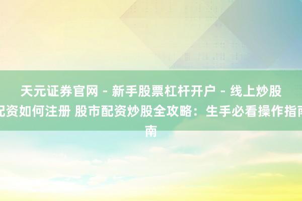 天元证券官网 - 新手股票杠杆开户 - 线上炒股配资如何注册 股市配资炒股全攻略：生手必看操作指南