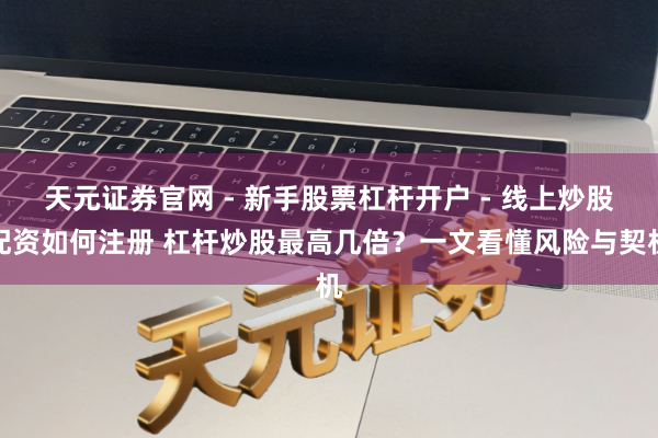天元证券官网 - 新手股票杠杆开户 - 线上炒股配资如何注册 杠杆炒股最高几倍？一文看懂风险与契机
