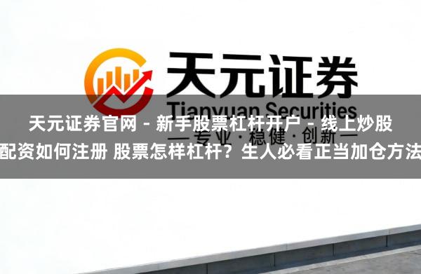 天元证券官网 - 新手股票杠杆开户 - 线上炒股配资如何注册 股票怎样杠杆？生人必看正当加仓方法