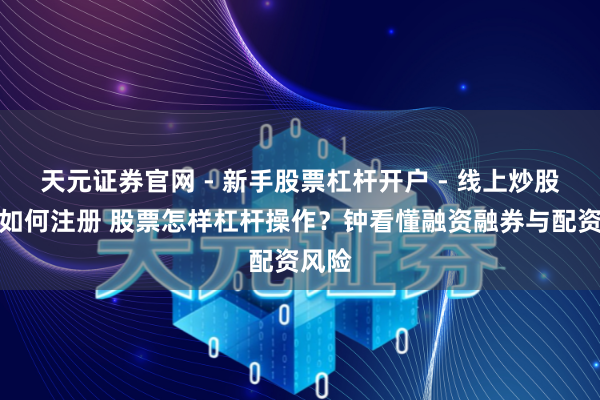 天元证券官网 - 新手股票杠杆开户 - 线上炒股配资如何注册 股票怎样杠杆操作？钟看懂融资融券与配资风险