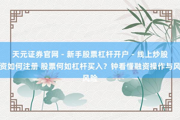 天元证券官网 - 新手股票杠杆开户 - 线上炒股配资如何注册 股票何如杠杆买入？钟看懂融资操作与风险
