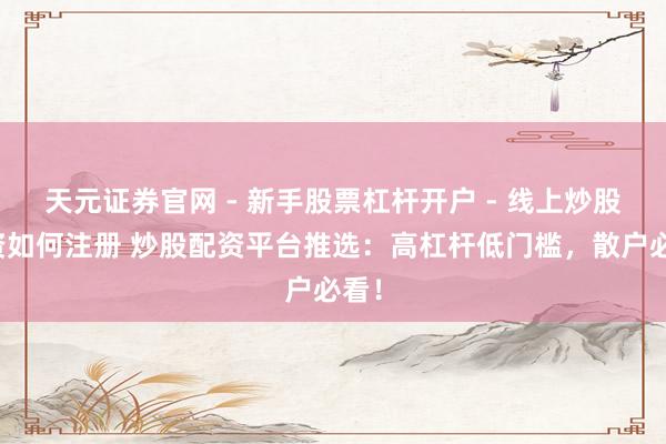 天元证券官网 - 新手股票杠杆开户 - 线上炒股配资如何注册 炒股配资平台推选：高杠杆低门槛，散户必看！