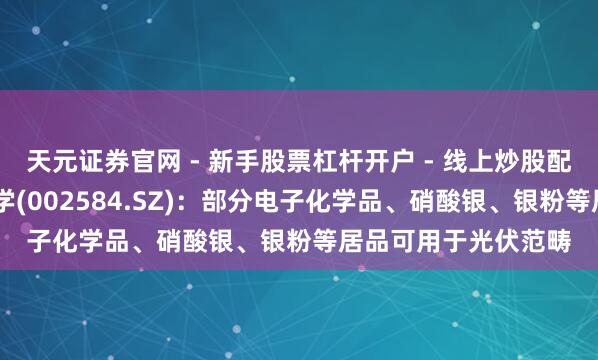 天元证券官网 - 新手股票杠杆开户 - 线上炒股配资如何注册 西陇科学(002584.SZ)：部分电子化学品、硝酸银、银粉等居品可用于光伏范畴