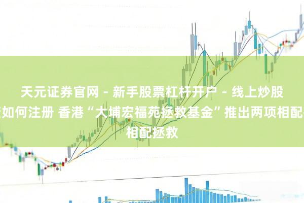 天元证券官网 - 新手股票杠杆开户 - 线上炒股配资如何注册 香港“大埔宏福苑拯救基金”推出两项相配拯救