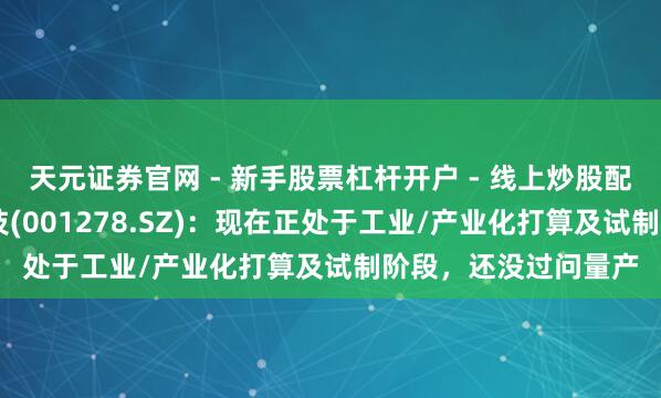 天元证券官网 - 新手股票杠杆开户 - 线上炒股配资如何注册 一彬科技(001278.SZ)：现在正处于工业/产业化打算及试制阶段，还没过问量产