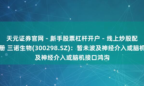 天元证券官网 - 新手股票杠杆开户 - 线上炒股配资如何注册 三诺生物(300298.SZ)：暂未波及神经介入或脑机接口鸿沟