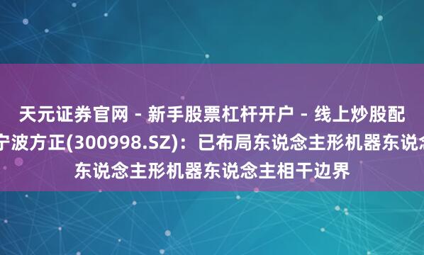 天元证券官网 - 新手股票杠杆开户 - 线上炒股配资如何注册 宁波方正(300998.SZ)：已布局东说念主形机器东说念主相干边界
