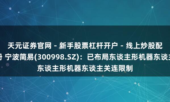 天元证券官网 - 新手股票杠杆开户 - 线上炒股配资如何注册 宁波简易(300998.SZ)：已布局东谈主形机器东谈主关连限制
