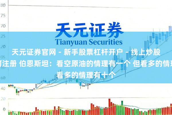 天元证券官网 - 新手股票杠杆开户 - 线上炒股配资如何注册 伯恩斯坦：看空原油的情理有一个 但看多的情理有十个