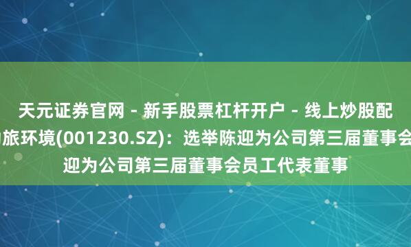 天元证券官网 - 新手股票杠杆开户 - 线上炒股配资如何注册 劲旅环境(001230.SZ)：选举陈迎为公司第三届董事会员工代表董事