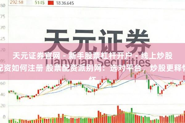 天元证券官网 - 新手股票杠杆开户 - 线上炒股配资如何注册 股票配资派别网：选对平台，炒股更释怀