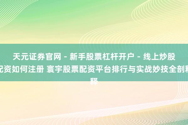 天元证券官网 - 新手股票杠杆开户 - 线上炒股配资如何注册 寰宇股票配资平台排行与实战妙技全剖释