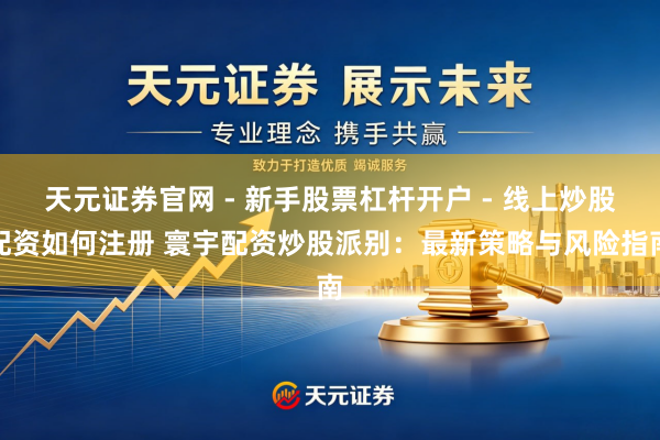 天元证券官网 - 新手股票杠杆开户 - 线上炒股配资如何注册 寰宇配资炒股派别：最新策略与风险指南