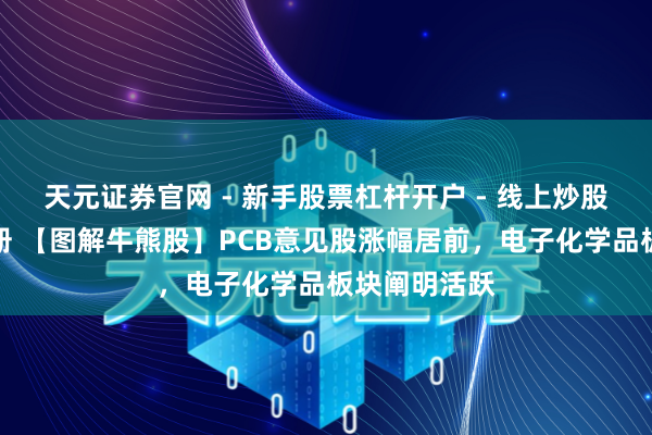 天元证券官网 - 新手股票杠杆开户 - 线上炒股配资如何注册 【图解牛熊股】PCB意见股涨幅居前，电子化学品板块阐明活跃