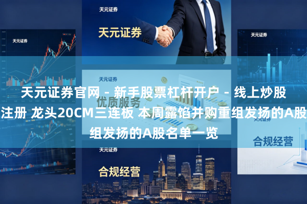 天元证券官网 - 新手股票杠杆开户 - 线上炒股配资如何注册 龙头20CM三连板 本周露馅并购重组发扬的A股名单一览