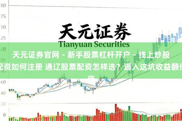 天元证券官网 - 新手股票杠杆开户 - 线上炒股配资如何注册 通辽股票配资怎样选？遁入这坑收益翻倍