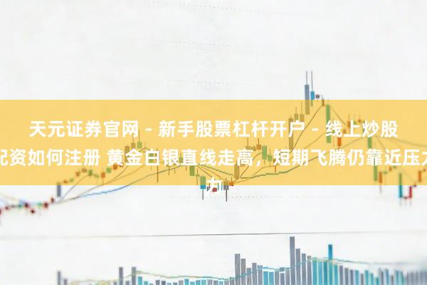 天元证券官网 - 新手股票杠杆开户 - 线上炒股配资如何注册 黄金白银直线走高，短期飞腾仍靠近压力