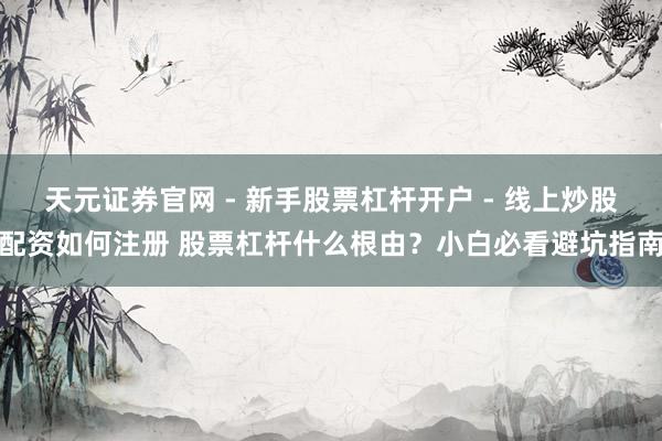 天元证券官网 - 新手股票杠杆开户 - 线上炒股配资如何注册 股票杠杆什么根由？小白必看避坑指南