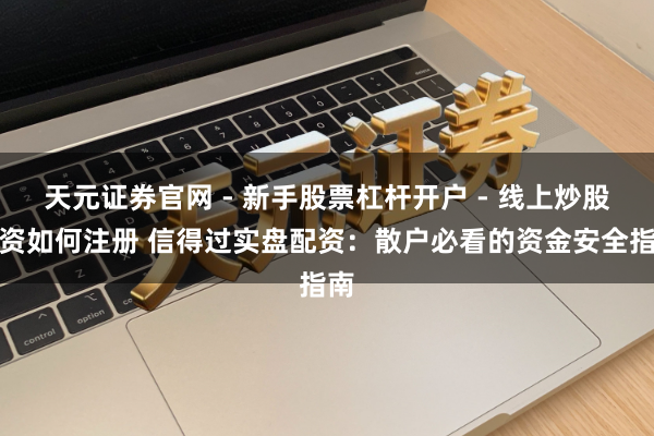 天元证券官网 - 新手股票杠杆开户 - 线上炒股配资如何注册 信得过实盘配资:散户必看的资金安全指南
