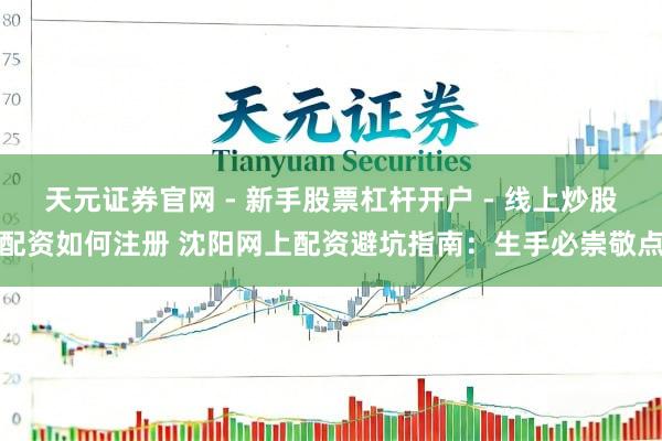 天元证券官网 - 新手股票杠杆开户 - 线上炒股配资如何注册 沈阳网上配资避坑指南:生手必崇敬点