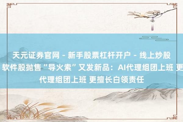 天元证券官网 - 新手股票杠杆开户 - 线上炒股配资如何注册 软件股抛售“导火索”又发新品:AI代理组团上班 更擅长白领责任