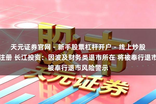 天元证券官网 - 新手股票杠杆开户 - 线上炒股配资如何注册 长江投资:因波及财务类退市所在 将被奉行退市风险警示