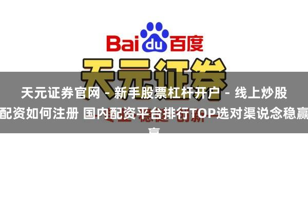 天元证券官网 - 新手股票杠杆开户 - 线上炒股配资如何注册 国内配资平台排行TOP选对渠说念稳赢