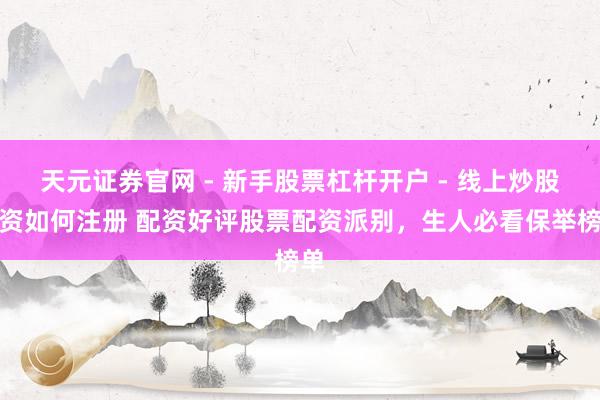 天元证券官网 - 新手股票杠杆开户 - 线上炒股配资如何注册 配资好评股票配资派别，生人必看保举榜单