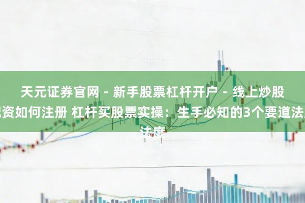 天元证券官网 - 新手股票杠杆开户 - 线上炒股配资如何注册 杠杆买股票实操：生手必知的3个要道法度