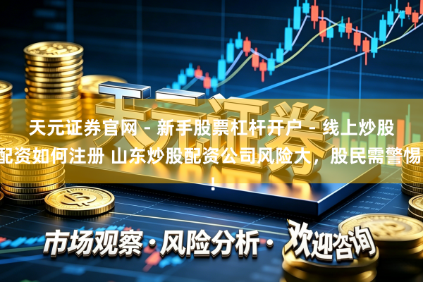 天元证券官网 - 新手股票杠杆开户 - 线上炒股配资如何注册 山东炒股配资公司风险大，股民需警惕！