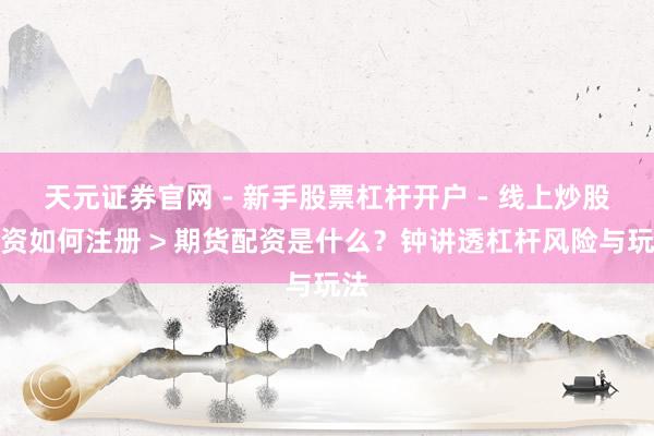 天元证券官网 - 新手股票杠杆开户 - 线上炒股配资如何注册 > 期货配资是什么？钟讲透杠杆风险与玩法