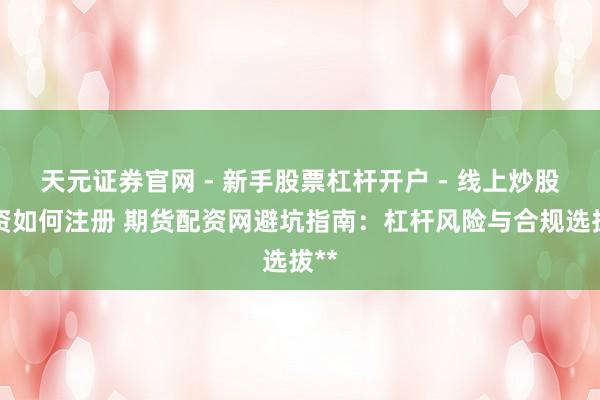 天元证券官网 - 新手股票杠杆开户 - 线上炒股配资如何注册 期货配资网避坑指南：杠杆风险与合规选拔**