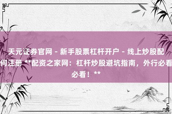 天元证券官网 - 新手股票杠杆开户 - 线上炒股配资如何注册 **配资之家网：杠杆炒股避坑指南，外行必看！**
