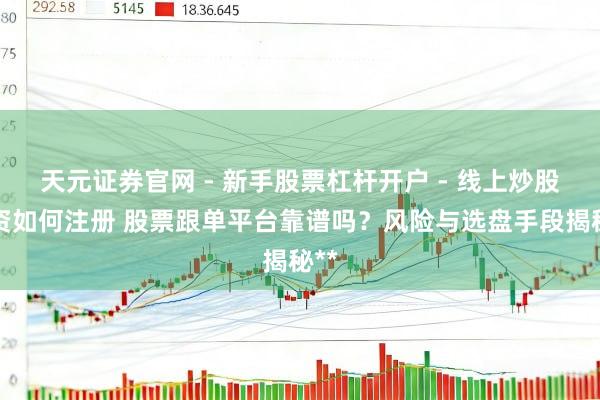 天元证券官网 - 新手股票杠杆开户 - 线上炒股配资如何注册 股票跟单平台靠谱吗？风险与选盘手段揭秘**