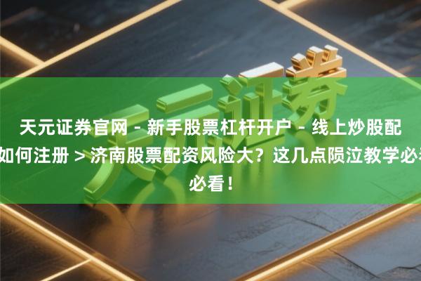 天元证券官网 - 新手股票杠杆开户 - 线上炒股配资如何注册 > 济南股票配资风险大？这几点陨泣教学必看！