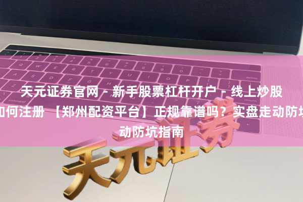 天元证券官网 - 新手股票杠杆开户 - 线上炒股配资如何注册 【郑州配资平台】正规靠谱吗？实盘走动防坑指南